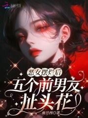 恶女摆烂后,五个前男友扯头花