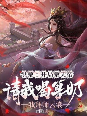 洪荒:开局荒天帝请我喝兽奶,我拜师云裳