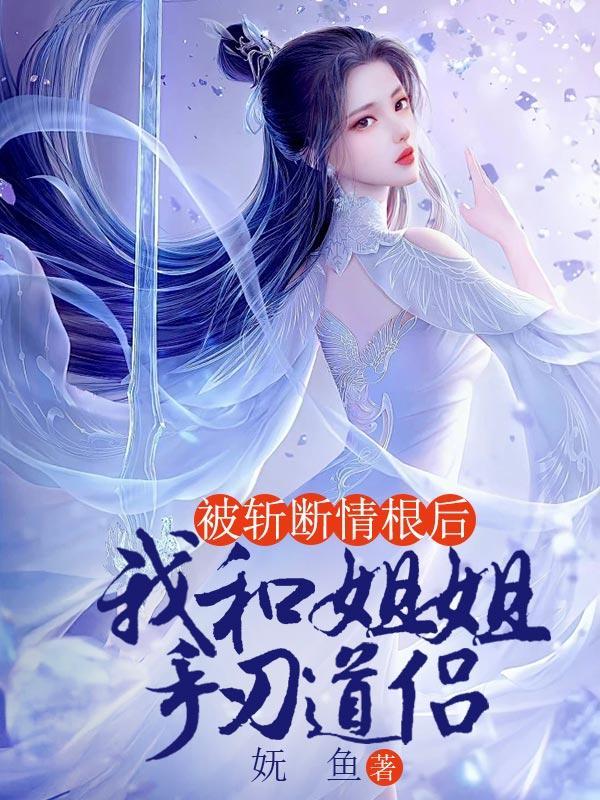 被斩断情根后,我和姐姐手刃道侣