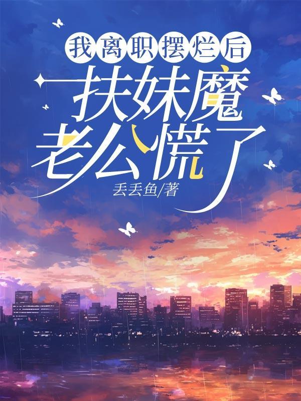 我离职摆烂后，扶妹魔老公慌了