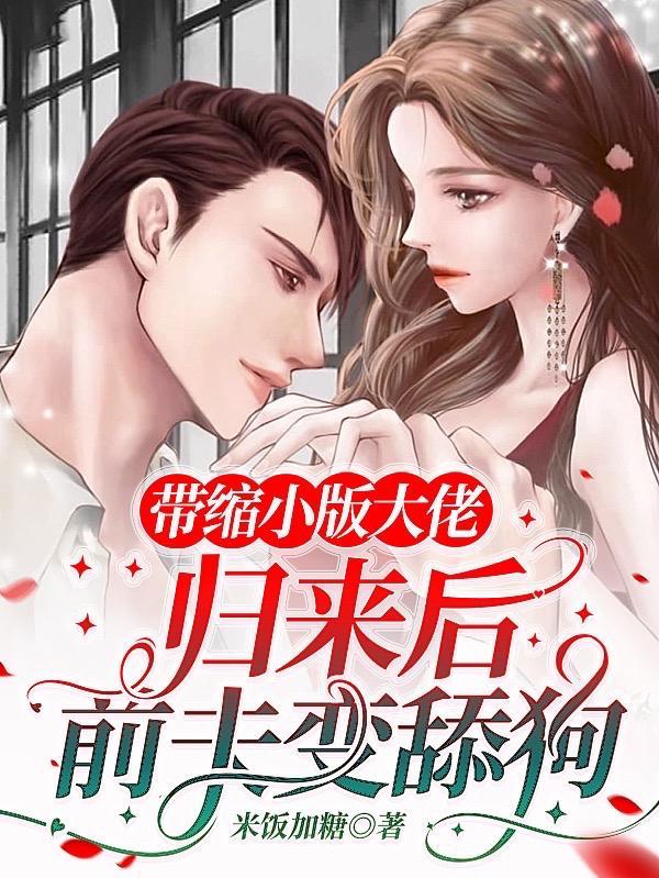 带缩小版大佬归来后,前夫变舔狗