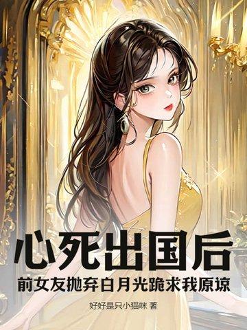 心死出国后,前女友抛弃白月光跪求我原谅