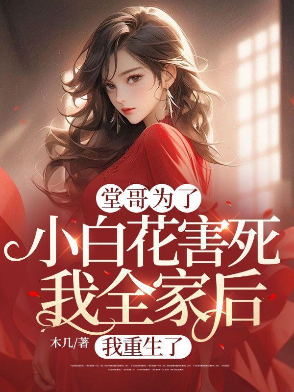 堂哥为了小白花害死我全家后,我重生了