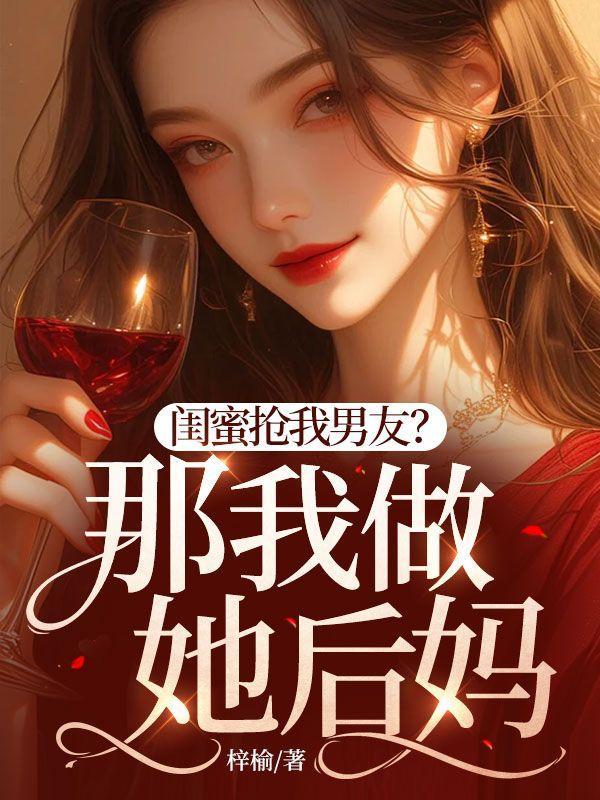 闺蜜抢我男友?那我做她后妈