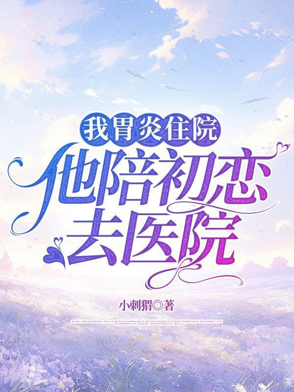 我胃炎住院,他陪初恋去医院