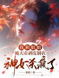 我和姐姐被天帝剥皮制衣,神女杀疯了