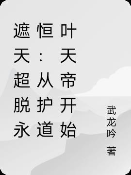 遮天超脱永恒:从护道叶天帝开始